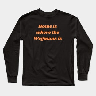 Home is where the Wegmans is Long Sleeve T-Shirt